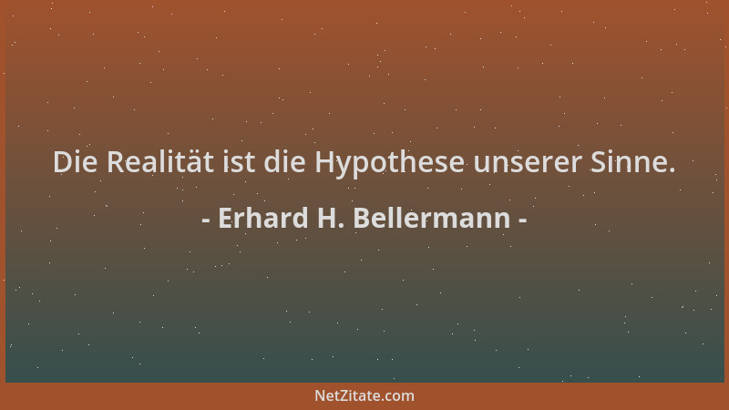 Erhard H. Bellermann - Die Realität ist die Hypothese unserer Sinne....