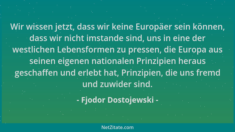 Fjodor Dostojewski - Wir wissen jetzt, dass wir keine Europäer sein können, dass wir nicht imstande sind, uns in eine der w...