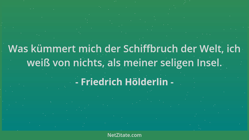 Friedrich Hölderlin - Was kümmert mich der Schiffbruch der Welt, ich weiß von nichts, als meiner seligen Insel....