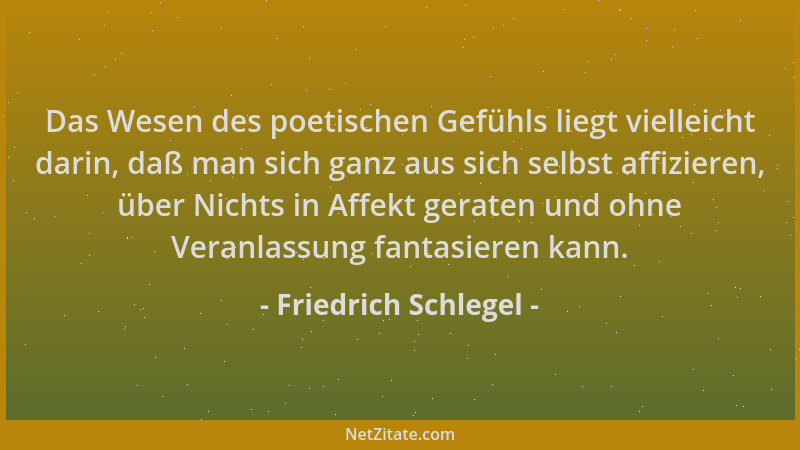Friedrich Schlegel - Das Wesen des poetischen Gefühls liegt vielleicht darin, daß man sich ganz aus sich selbst affizieren,...