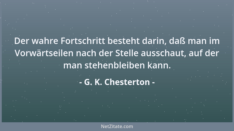 G. K. Chesterton - Der wahre Fortschritt besteht darin, daß man im Vorwärtseilen nach der Stelle ausschaut, auf der man ste...