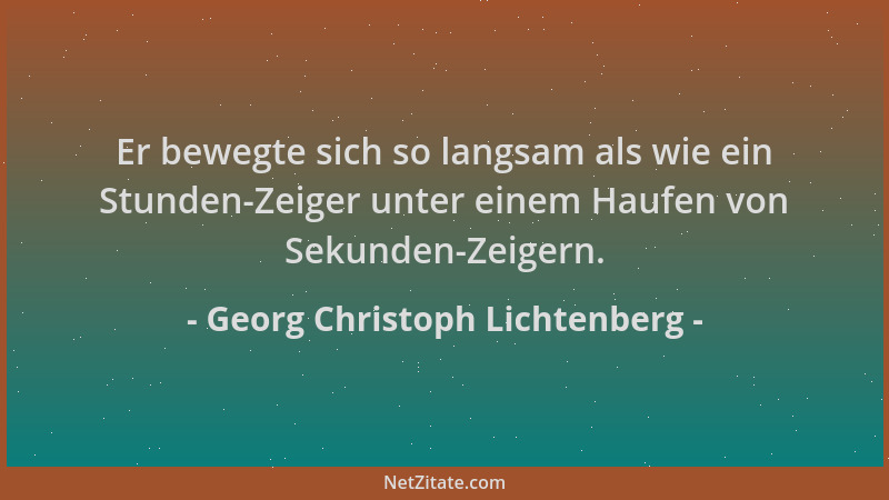 Georg Christoph Lichtenberg - Er bewegte sich so langsam als wie ein Stunden-Zeiger unter einem Haufen von Sekunden-Zeigern...