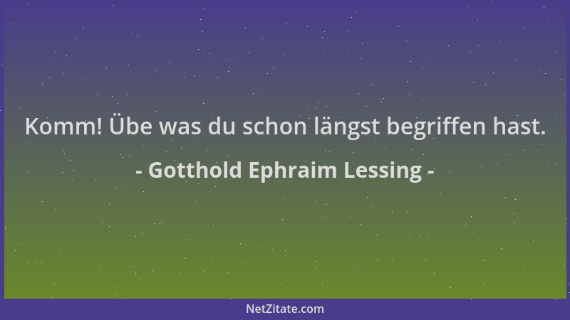 Gotthold Ephraim Lessing - Komm! Übe was du schon längst begriffen hast....