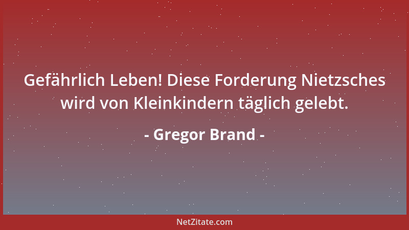 Gregor Brand - Gefährlich Leben! Diese Forderung Nietzsches wird von Kleinkindern täglich gelebt....