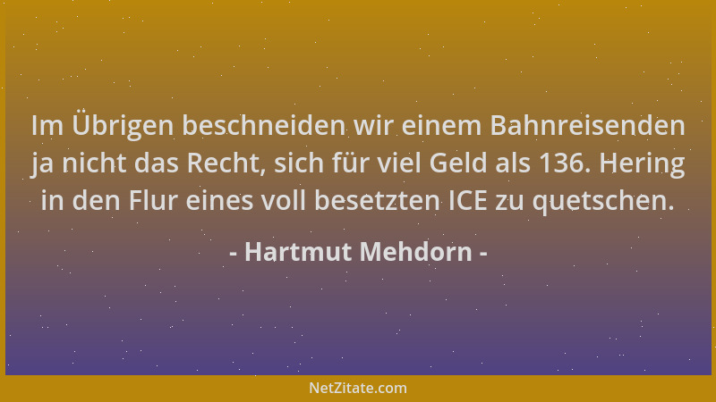 Hartmut Mehdorn - Im Übrigen beschneiden wir einem Bahnreisenden ja nicht das Recht, sich für viel Geld als 136. Hering in...