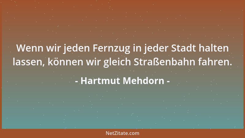 Hartmut Mehdorn - Wenn wir jeden Fernzug in jeder Stadt halten lassen, können wir gleich Straßenbahn fahren....