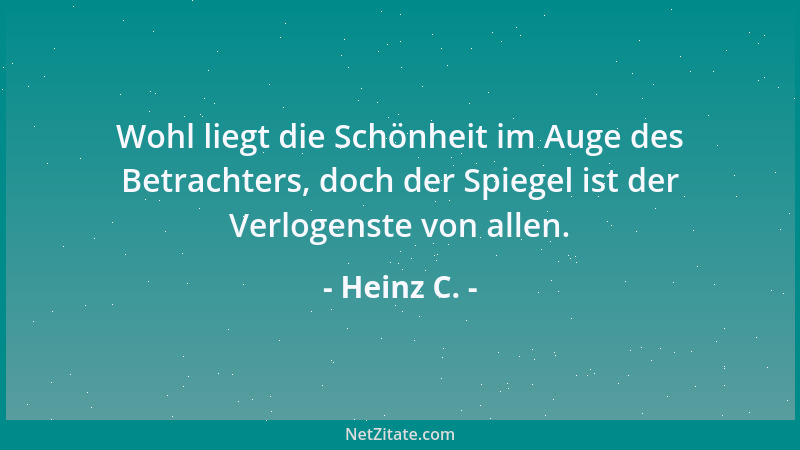Heinz C. - Wohl liegt die Schönheit im Auge des Betrachters, doch der Spiegel ist der Verlogenste von allen....