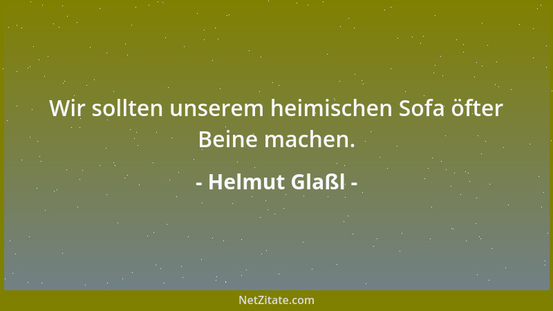 Helmut Glaßl - Wir sollten unserem heimischen Sofa öfter Beine machen....