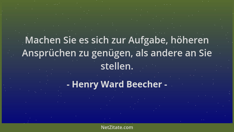 Henry Ward Beecher - Machen Sie es sich zur Aufgabe, höheren Ansprüchen zu genügen, als andere an Sie stellen....