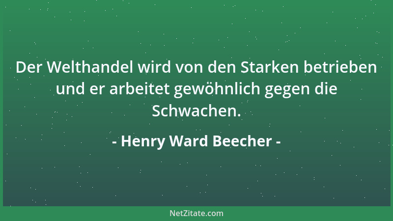 Henry Ward Beecher - Der Welthandel wird von den Starken betrieben und er arbeitet gewöhnlich gegen die Schwachen....