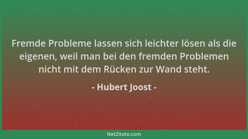 Hubert Joost - Fremde Probleme lassen sich leichter lösen als die eigenen, weil man bei den fremden Problemen nicht mit dem...