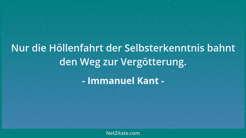 Immanuel Kant - Nur die Höllenfahrt der Selbsterkenntnis bahnt den Weg zur Vergötterung....
