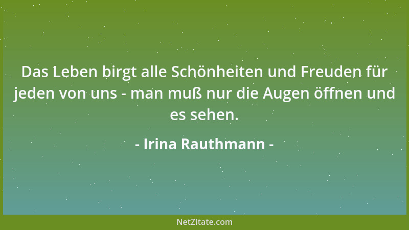 Irina Rauthmann - Das Leben birgt alle Schönheiten und Freuden für jeden von uns - man muß nur die Augen öffnen und es sehe...