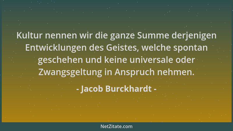Jacob Burckhardt - Kultur nennen wir die ganze Summe derjenigen Entwicklungen des Geistes, welche spontan geschehen und kei...