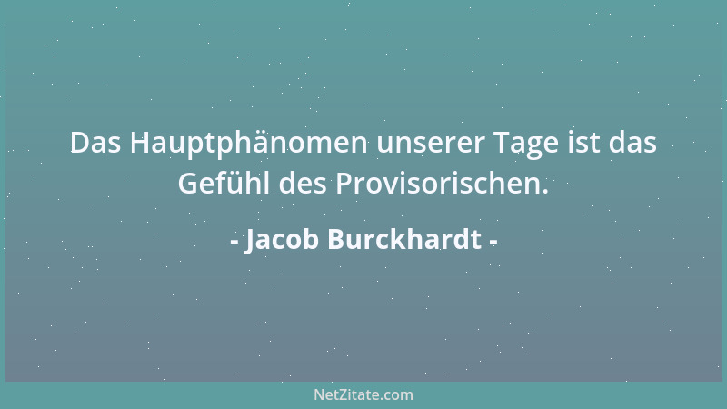 Jacob Burckhardt - Das Hauptphänomen unserer Tage ist das Gefühl des Provisorischen....