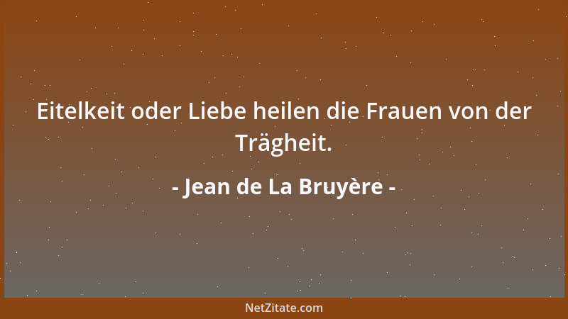 Jean de La Bruyère - Eitelkeit oder Liebe heilen die Frauen von der Trägheit....