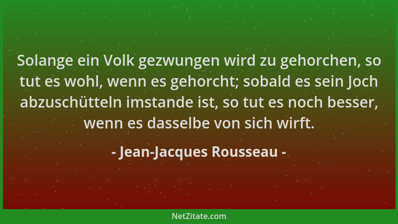 Jean-Jacques Rousseau - Solange ein Volk gezwungen wird zu gehorchen, so tut es wohl, wenn es gehorcht; sobald es sein Joch...