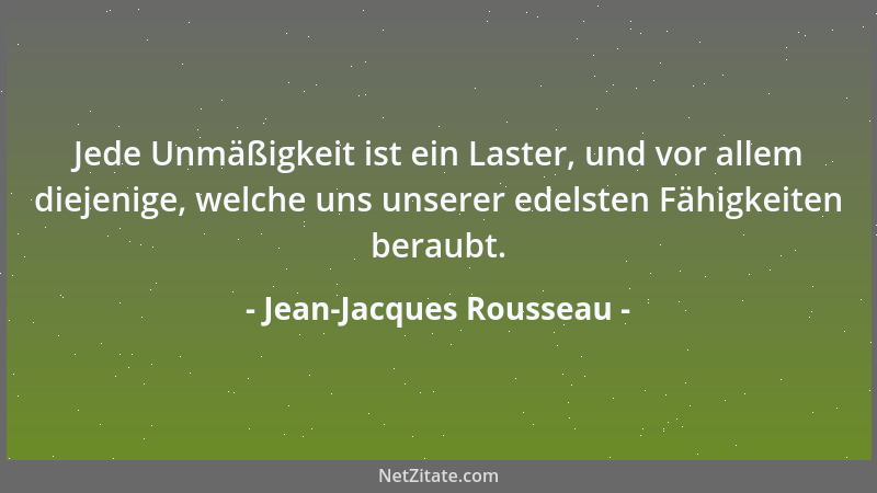 Jean-Jacques Rousseau - Jede Unmäßigkeit ist ein Laster, und vor allem diejenige, welche uns unserer edelsten Fähigkeiten b...