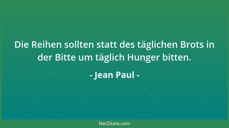 Jean Paul - Die Reihen sollten statt des täglichen Brots in der Bitte um täglich Hunger bitten....