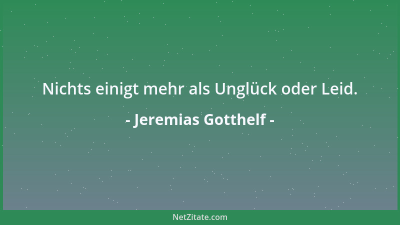 Jeremias Gotthelf - Nichts einigt mehr als Unglück oder Leid....