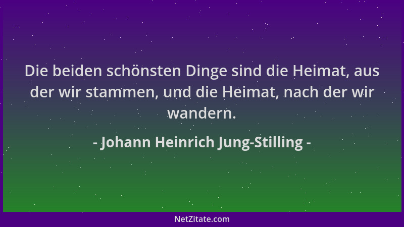 Johann Heinrich Jung-Stilling - Die beiden schönsten Dinge sind die Heimat, aus der wir stammen, und die Heimat, nach der w...