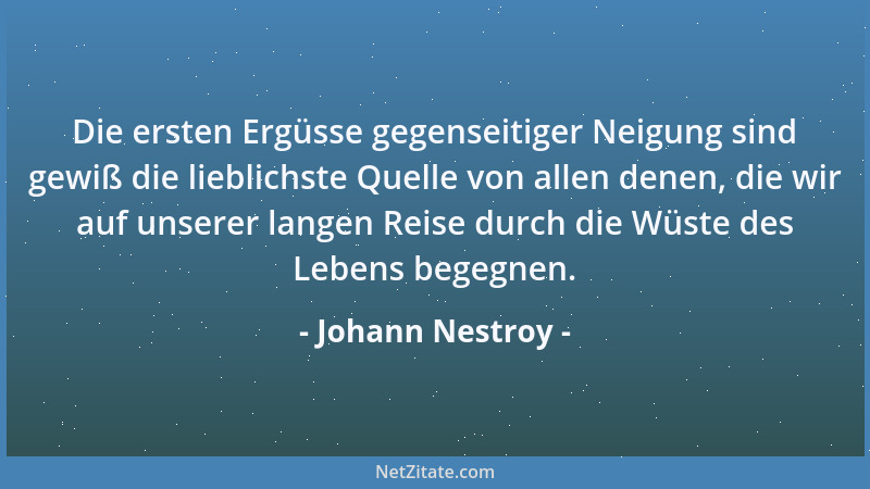 Johann Nestroy - Die ersten Ergüsse gegenseitiger Neigung sind gewiß die lieblichste Quelle von allen denen, die wir auf un...