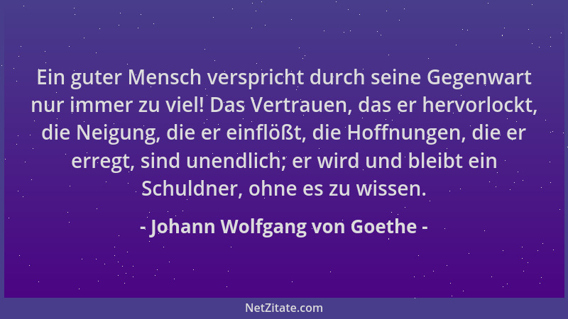 Johann Wolfgang von Goethe - Ein guter Mensch verspricht durch seine Gegenwart nur immer zu viel! Das Vertrauen, das er her...