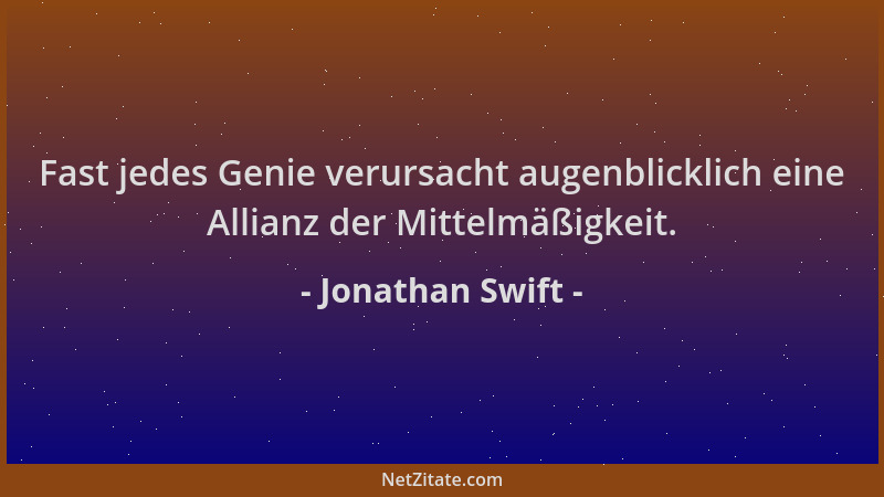 Jonathan Swift - Fast jedes Genie verursacht augenblicklich eine Allianz der Mittelmäßigkeit....