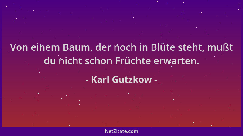 Karl Gutzkow - Von einem Baum, der noch in Blüte steht, mußt du nicht schon Früchte erwarten....