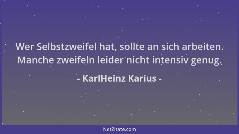 KarlHeinz Karius - Wer Selbstzweifel hat, sollte an sich arbeiten. Manche zweifeln leider nicht intensiv genug....
