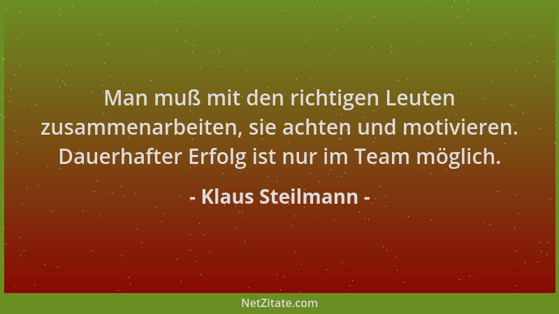 Klaus Steilmann - Man muß mit den richtigen Leuten zusammenarbeiten, sie achten und motivieren. Dauerhafter Erfolg ist nur...