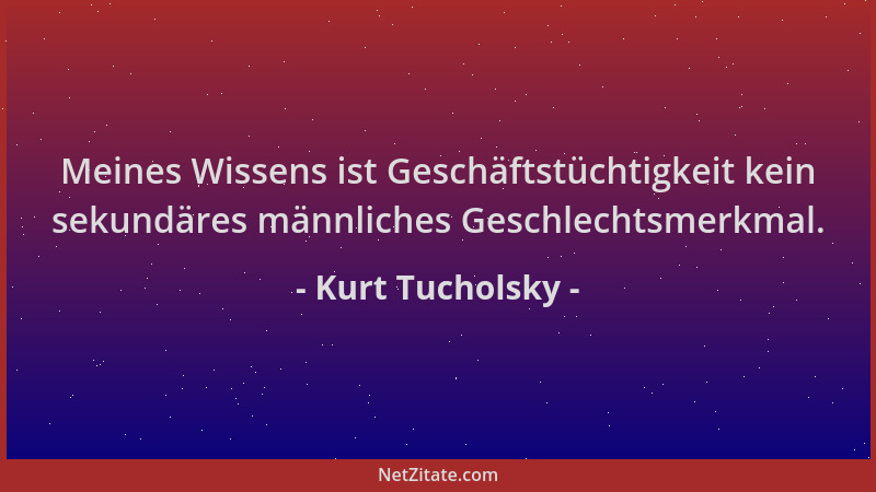 Kurt Tucholsky - Meines Wissens ist Geschäftstüchtigkeit kein sekundäres männliches Geschlechtsmerkmal....