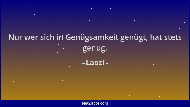 Laozi - Nur wer sich in Genügsamkeit genügt, hat stets genug....