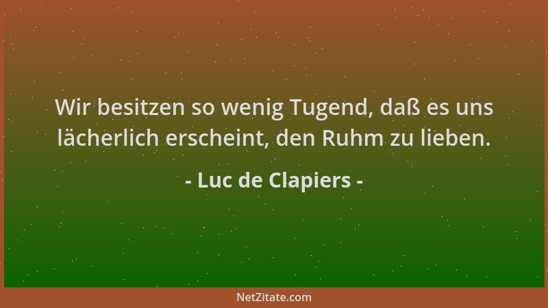 Luc de Clapiers - Wir besitzen so wenig Tugend, daß es uns lächerlich erscheint, den Ruhm zu lieben....