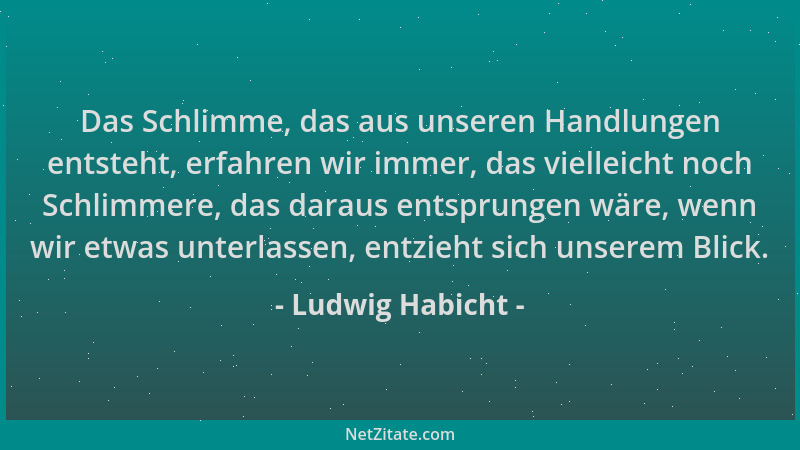 Ludwig Habicht - Das Schlimme, das aus unseren Handlungen entsteht, erfahren wir immer, das vielleicht noch Schlimmere, das...
