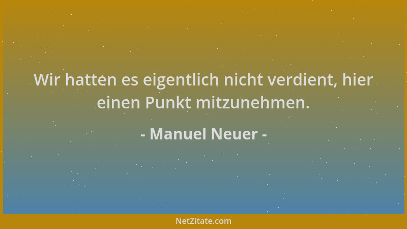 Manuel Neuer - Wir hatten es eigentlich nicht verdient, hier einen Punkt mitzunehmen....
