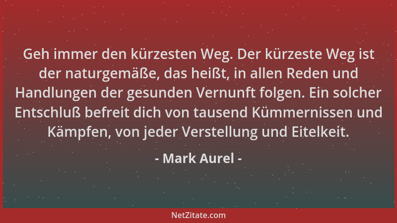 Mark Aurel - Geh immer den kürzesten Weg. Der kürzeste Weg ist der naturgemäße, das heißt, in allen Reden und Handlungen de...