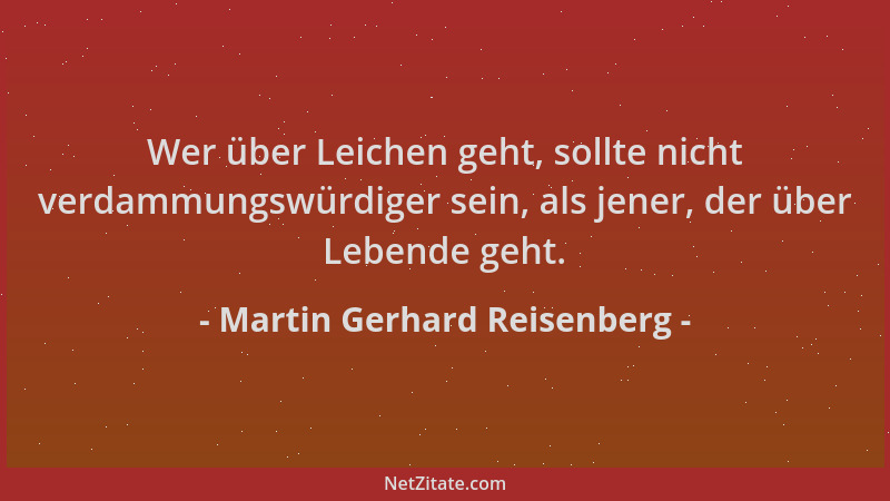 Martin Gerhard Reisenberg - Wer über Leichen geht, sollte nicht verdammungswürdiger sein, als jener, der über Lebende geht....