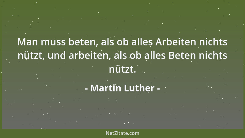 Martin Luther - Man muss beten, als ob alles Arbeiten nichts nützt, und arbeiten, als ob alles Beten nichts nützt....