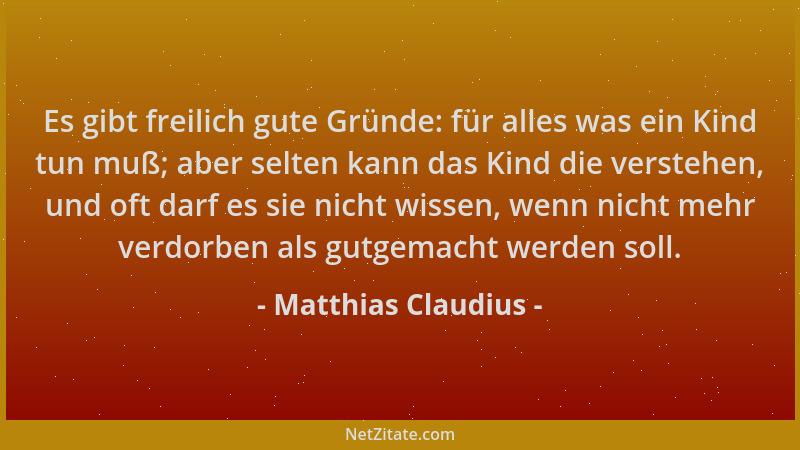 Matthias Claudius - Es gibt freilich gute Gründe: für alles was ein Kind tun muß; aber selten kann das Kind die verstehen,...