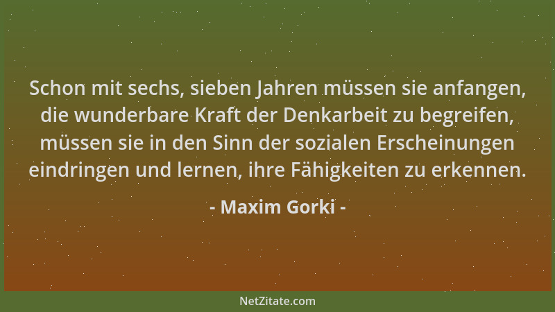 Maxim Gorki - Schon mit sechs, sieben Jahren müssen sie anfangen, die wunderbare Kraft der Denkarbeit zu begreifen, müssen...