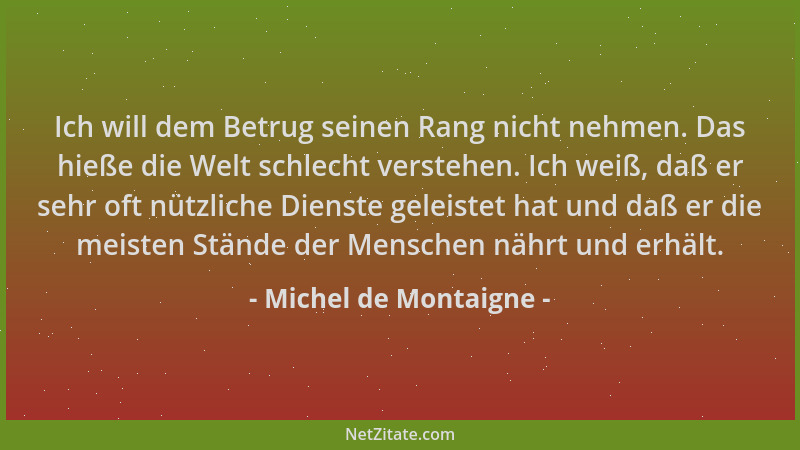 Michel de Montaigne - Ich will dem Betrug seinen Rang nicht nehmen. Das hieße die Welt schlecht verstehen. Ich weiß, daß er...