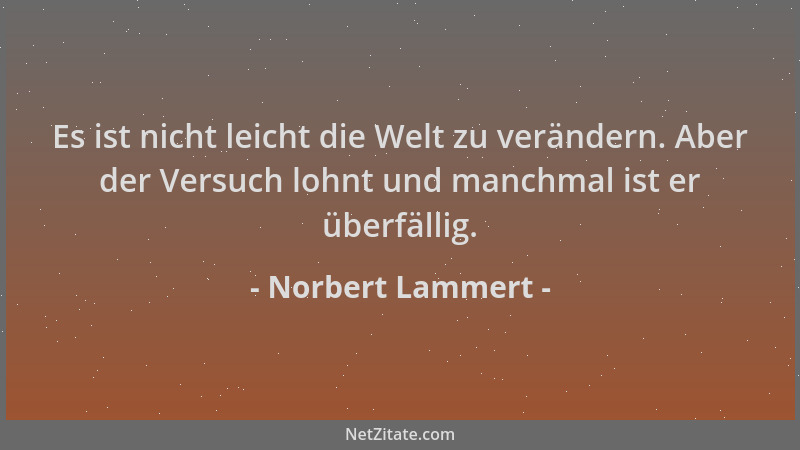 Norbert Lammert - Es ist nicht leicht die Welt zu verändern. Aber der Versuch lohnt und manchmal ist er überfällig....