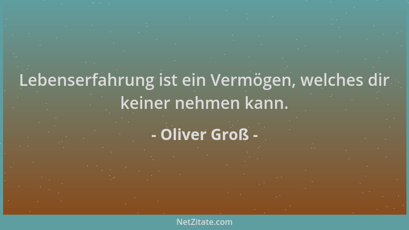 Oliver Groß - Lebenserfahrung ist ein Vermögen, welches dir keiner nehmen kann....