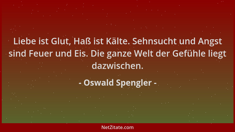 Oswald Spengler - Liebe ist Glut, Haß ist Kälte. Sehnsucht und Angst sind Feuer und Eis. Die ganze Welt der Gefühle liegt d...