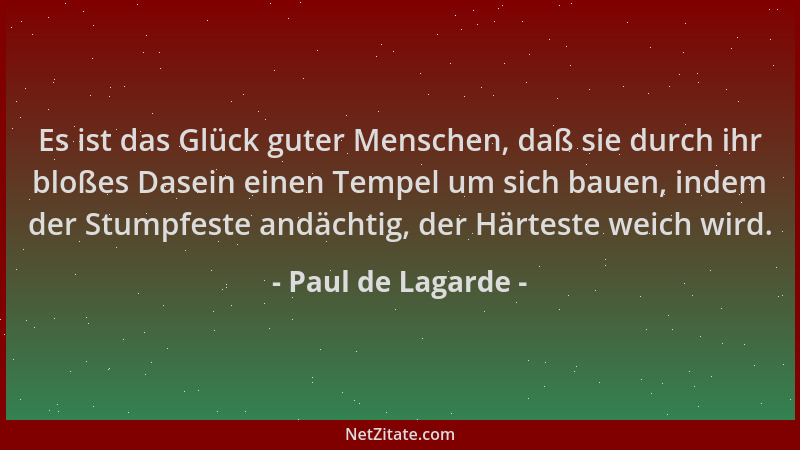 Paul de Lagarde - Es ist das Glück guter Menschen, daß sie durch ihr bloßes Dasein einen Tempel um sich bauen, indem der St...