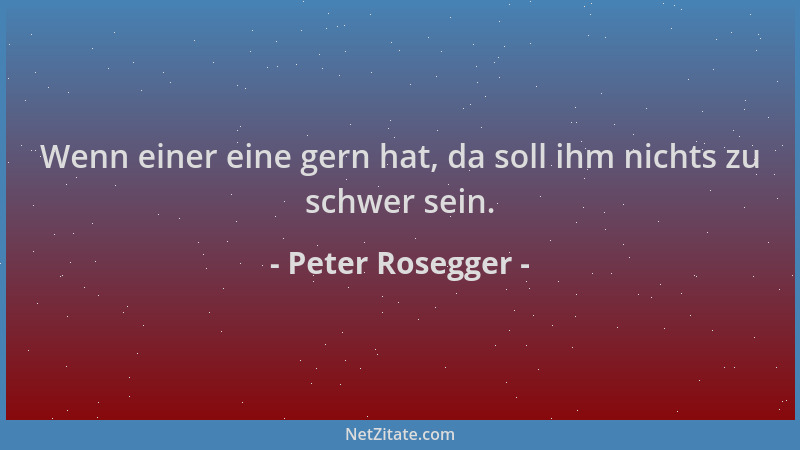 Peter Rosegger - Wenn einer eine gern hat, da soll ihm nichts zu schwer sein....