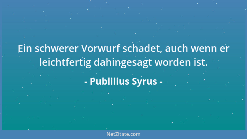 Publilius Syrus - Ein schwerer Vorwurf schadet, auch wenn er leichtfertig dahingesagt worden ist....