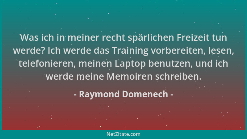 Raymond Domenech - Was ich in meiner recht spärlichen Freizeit tun werde? Ich werde das Training vorbereiten, lesen, telefo...