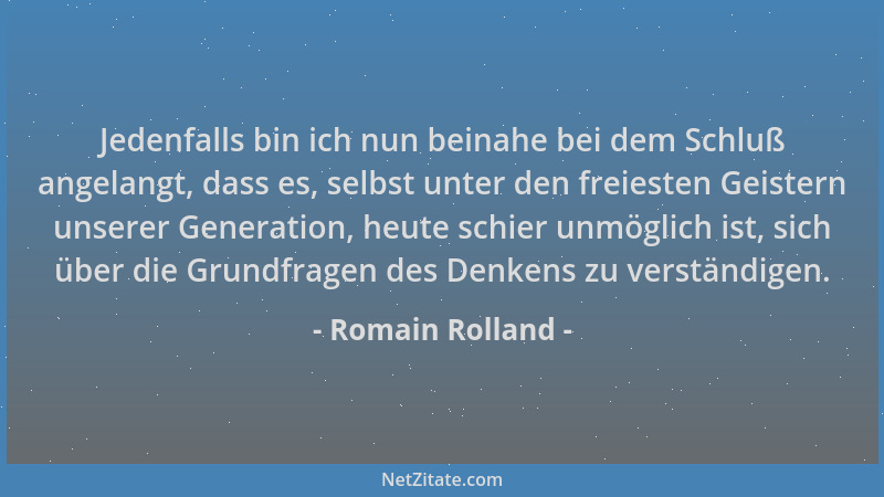 Romain Rolland - Jedenfalls bin ich nun beinahe bei dem Schluß angelangt, dass es, selbst unter den freiesten Geistern unse...